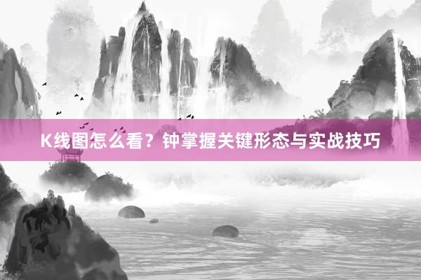 K线图怎么看？钟掌握关键形态与实战技巧