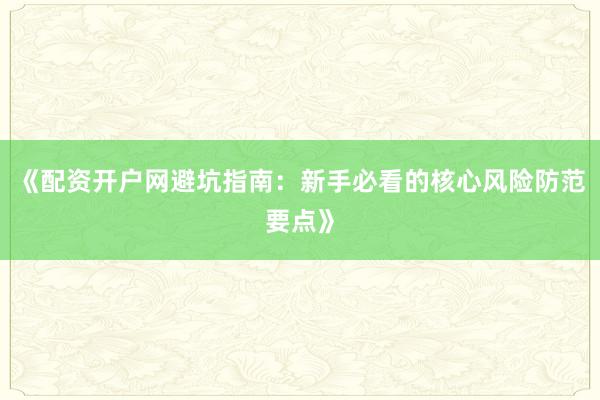 《配资开户网避坑指南：新手必看的核心风险防范要点》
