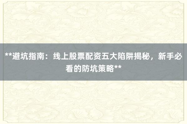 **避坑指南：线上股票配资五大陷阱揭秘，新手必看的防坑策略**