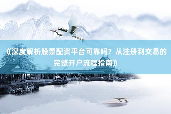 《深度解析股票配资平台可靠吗？从注册到交易的完整开户流程指南》