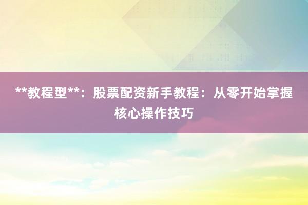 **教程型**：股票配资新手教程：从零开始掌握核心操作技巧