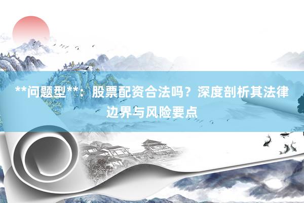 **问题型**：股票配资合法吗？深度剖析其法律边界与风险要点