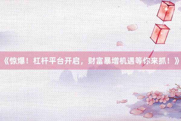 《惊爆！杠杆平台开启，财富暴增机遇等你来抓！》