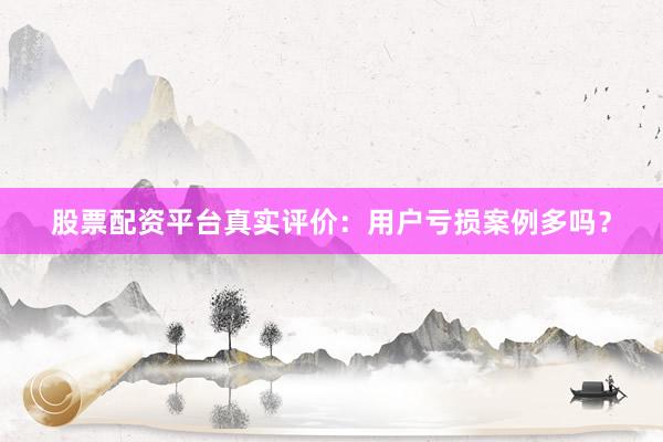股票配资平台真实评价：用户亏损案例多吗？