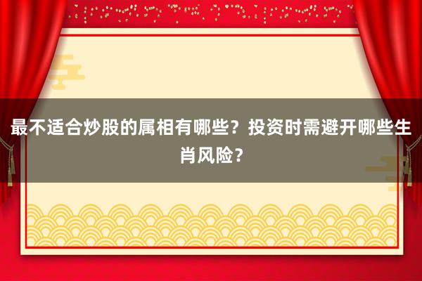 最不适合炒股的属相有哪些？投资时需避开哪些生肖风险？