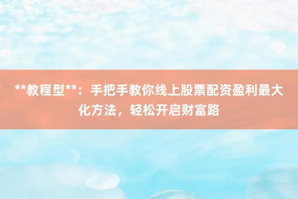 **教程型**：手把手教你线上股票配资盈利最大化方法，轻松开启财富路