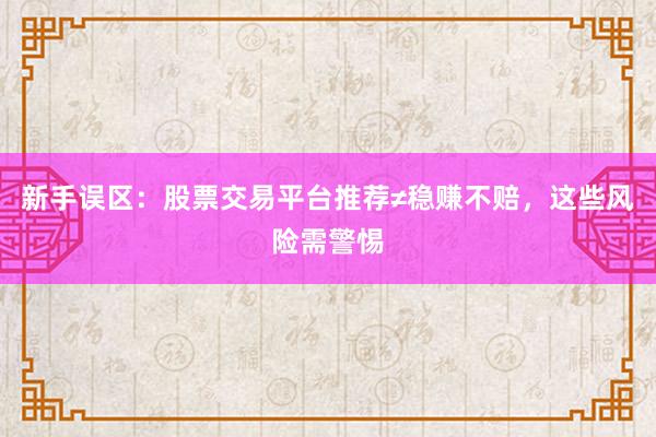 新手误区：股票交易平台推荐≠稳赚不赔，这些风险需警惕
