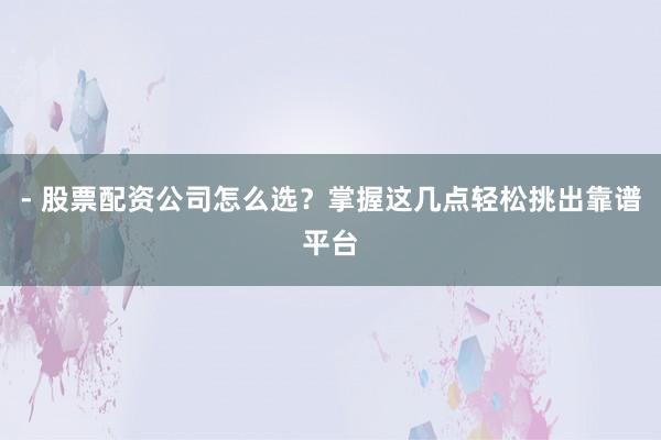 - 股票配资公司怎么选？掌握这几点轻松挑出靠谱平台