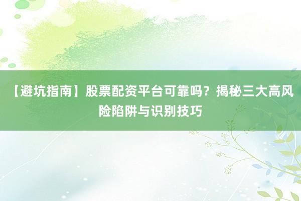 【避坑指南】股票配资平台可靠吗？揭秘三大高风险陷阱与识别技巧