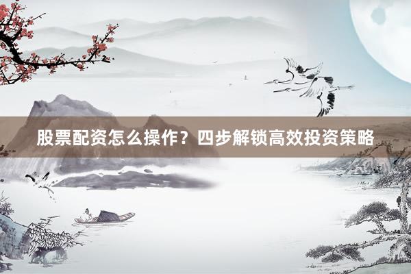 股票配资怎么操作？四步解锁高效投资策略