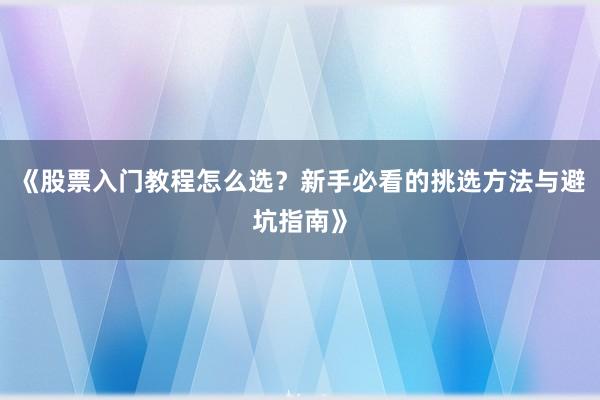 《股票入门教程怎么选？新手必看的挑选方法与避坑指南》