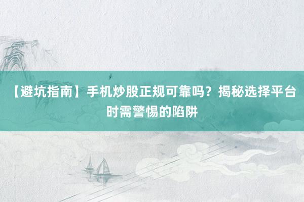 【避坑指南】手机炒股正规可靠吗？揭秘选择平台时需警惕的陷阱