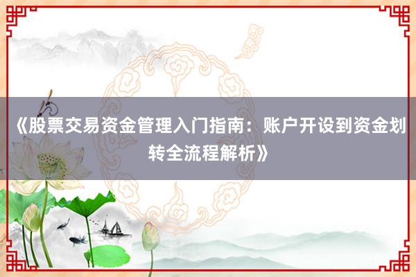 《股票交易资金管理入门指南：账户开设到资金划转全流程解析》