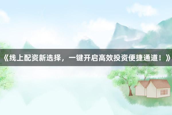 《线上配资新选择，一键开启高效投资便捷通道！》