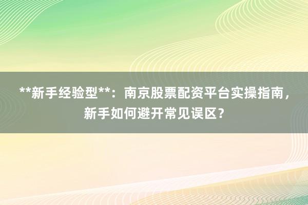 **新手经验型**：南京股票配资平台实操指南，新手如何避开常见误区？