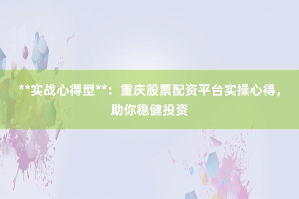 **实战心得型**：重庆股票配资平台实操心得，助你稳健投资