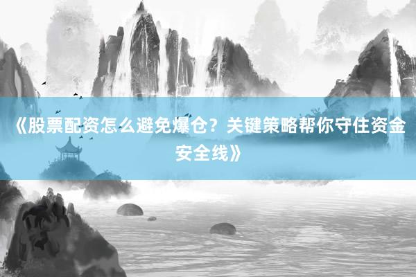 《股票配资怎么避免爆仓?关键策略帮你守住资金安全线》