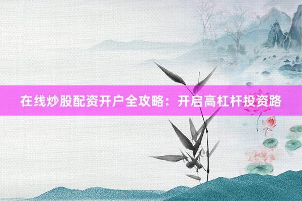 在线炒股配资开户全攻略：开启高杠杆投资路