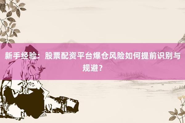 新手经验：股票配资平台爆仓风险如何提前识别与规避？