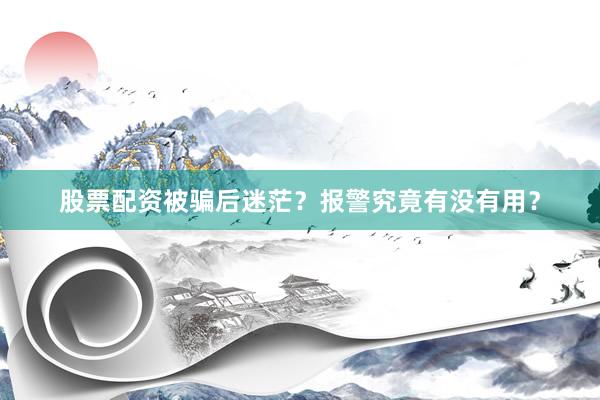 股票配资被骗后迷茫？报警究竟有没有用？