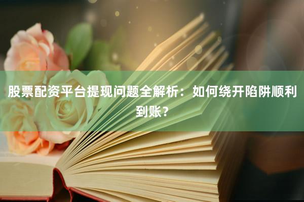 股票配资平台提现问题全解析：如何绕开陷阱顺利到账？