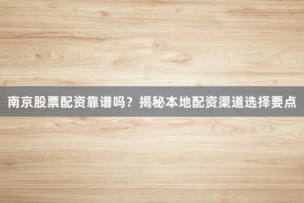 南京股票配资靠谱吗？揭秘本地配资渠道选择要点