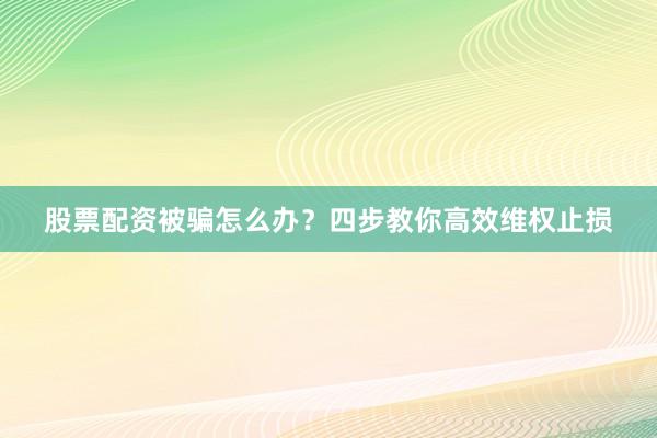 股票配资被骗怎么办？四步教你高效维权止损