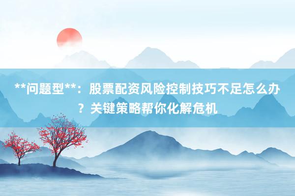 **问题型**：股票配资风险控制技巧不足怎么办？关键策略帮你化解危机