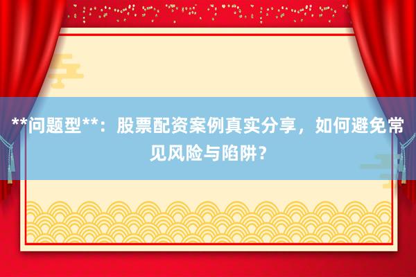 **问题型**：股票配资案例真实分享，如何避免常见风险与陷阱？