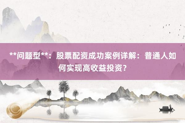 **问题型**：股票配资成功案例详解：普通人如何实现高收益投资？