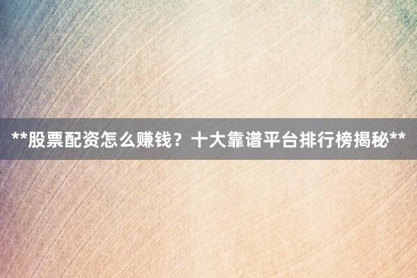 **股票配资怎么赚钱？十大靠谱平台排行榜揭秘**