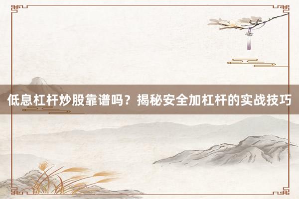 低息杠杆炒股靠谱吗？揭秘安全加杠杆的实战技巧