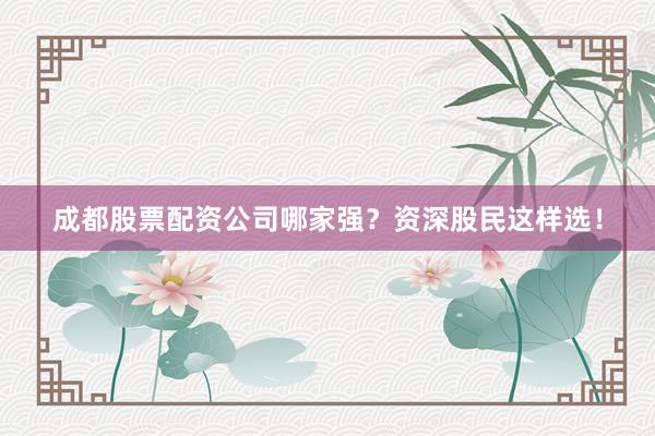 成都股票配资公司哪家强？资深股民这样选！