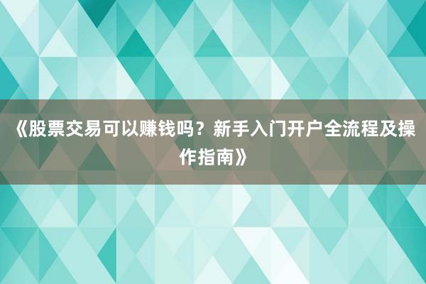 《股票交易可以赚钱吗？新手入门开户全流程及操作指南》