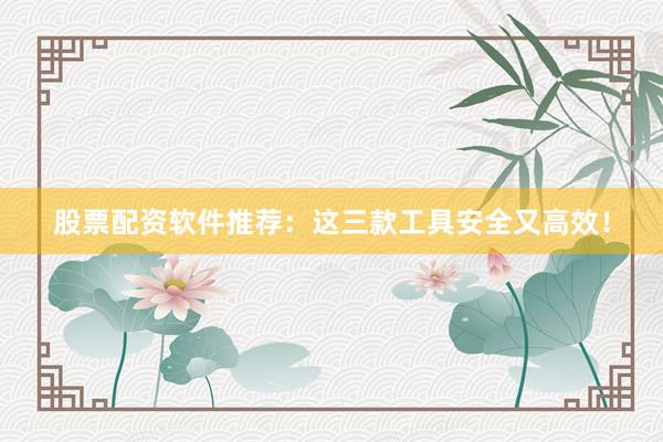 股票配资软件推荐：这三款工具安全又高效！