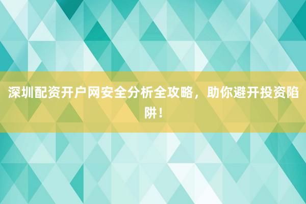 深圳配资开户网安全分析全攻略，助你避开投资陷阱！