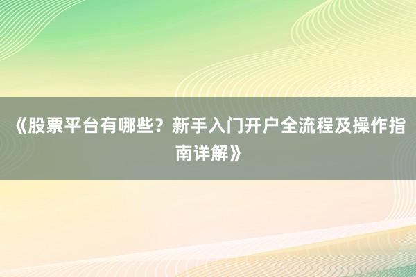 《股票平台有哪些？新手入门开户全流程及操作指南详解》