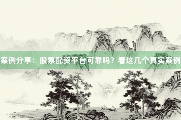 案例分享：股票配资平台可靠吗？看这几个真实案例