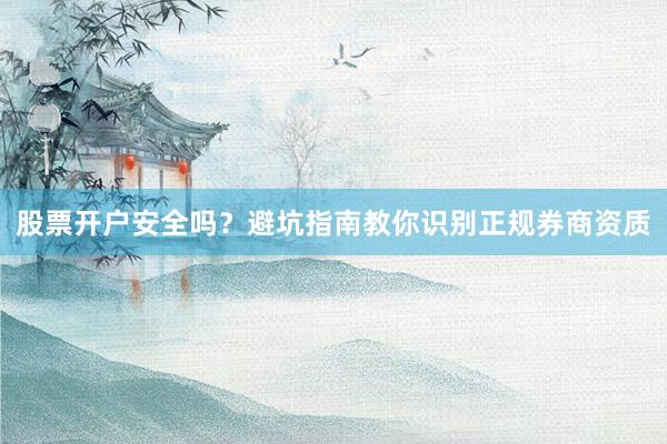 股票开户安全吗？避坑指南教你识别正规券商资质
