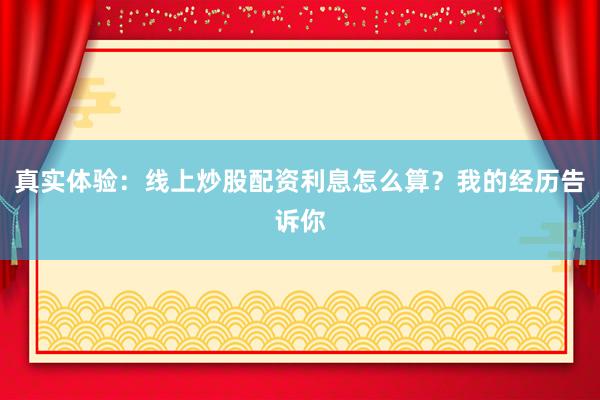 真实体验：线上炒股配资利息怎么算？我的经历告诉你