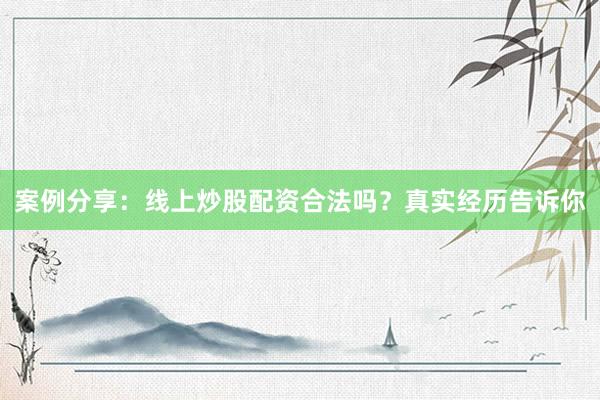 案例分享：线上炒股配资合法吗？真实经历告诉你