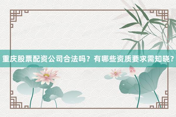 重庆股票配资公司合法吗？有哪些资质要求需知晓？
