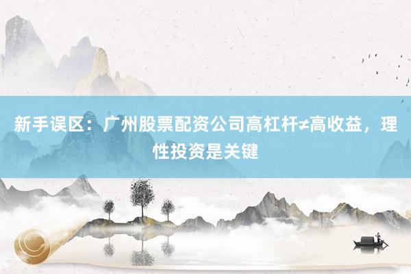 新手误区：广州股票配资公司高杠杆≠高收益，理性投资是关键
