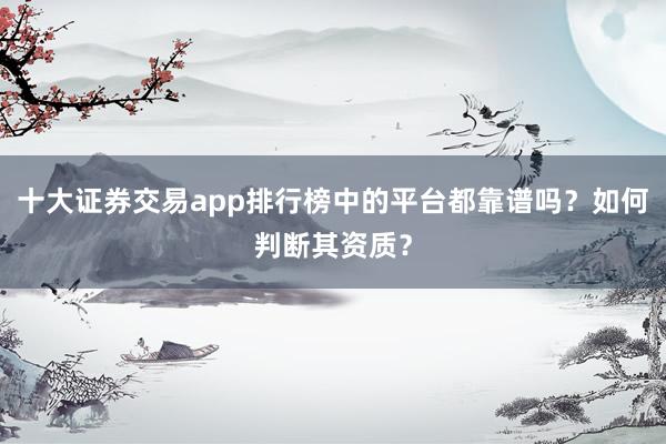 十大证券交易app排行榜中的平台都靠谱吗？如何判断其资质？