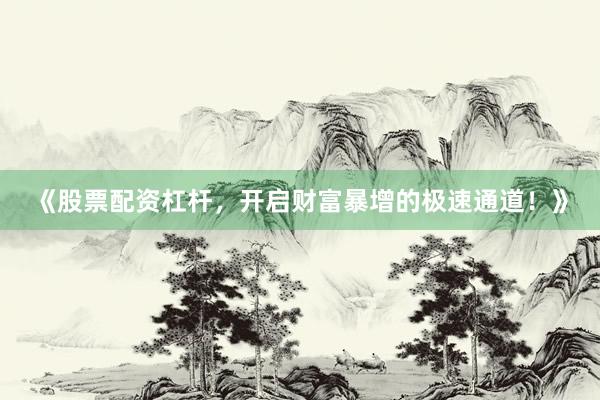 《股票配资杠杆，开启财富暴增的极速通道！》