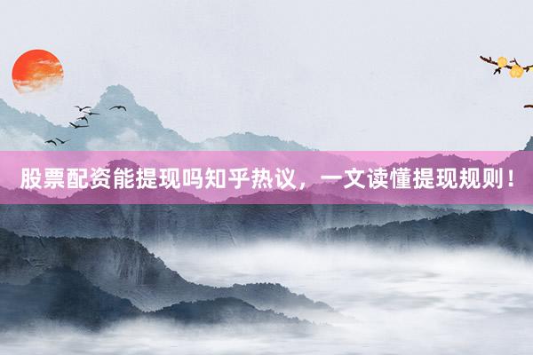 股票配资能提现吗知乎热议，一文读懂提现规则！