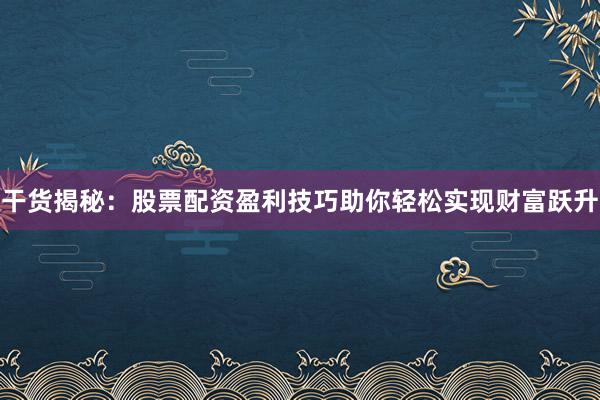干货揭秘：股票配资盈利技巧助你轻松实现财富跃升