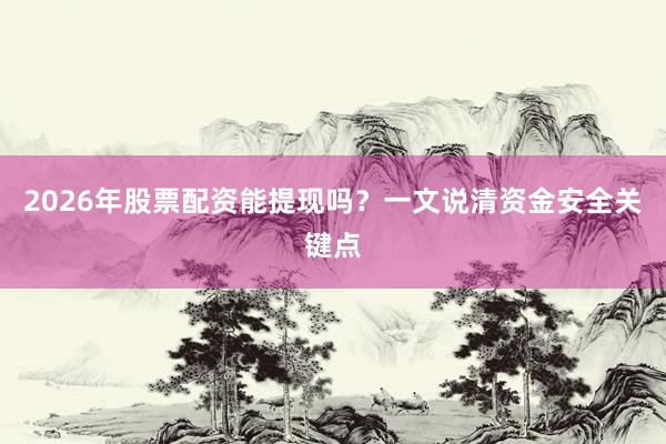 2026年股票配资能提现吗？一文说清资金安全关键点