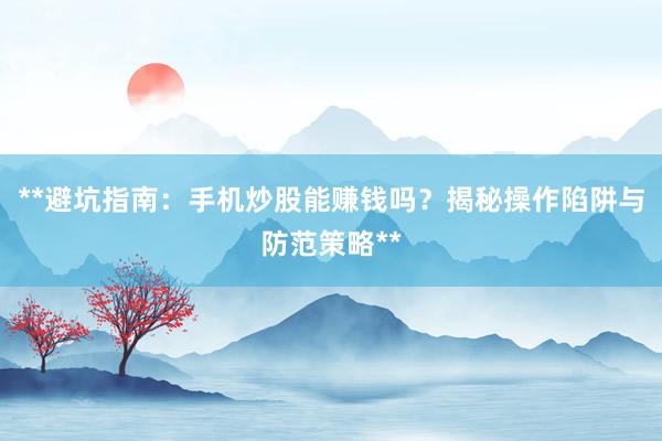 **避坑指南：手机炒股能赚钱吗？揭秘操作陷阱与防范策略**