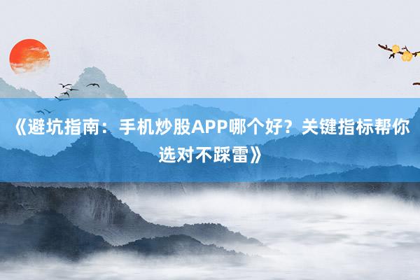 《避坑指南：手机炒股APP哪个好？关键指标帮你选对不踩雷》